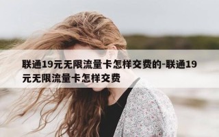 联通19元无限流量卡怎样交费的-联通19元无限流量卡怎样交费