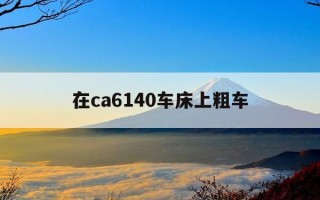 在ca6140车床上粗车-在ca6140型车床上车削p=10mm的米制螺纹