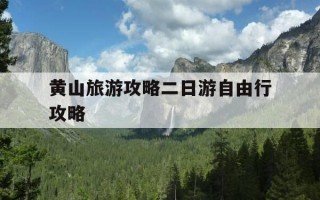 黄山旅游攻略二日游自由行攻略-黄山旅游攻略二日游自由行攻略多少钱