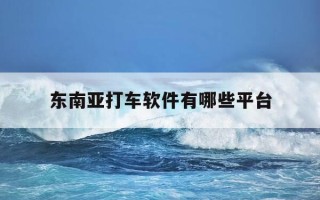 东南亚打车软件有哪些平台-东南亚网约车软件