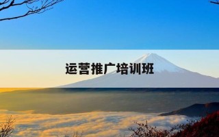 运营推广培训班-运营推广培训班怎么样