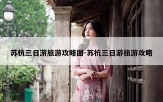 苏杭三日游旅游攻略图-苏杭三日游旅游攻略
