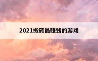 2021搬砖最赚钱的游戏-2021年搬砖赚钱的游戏