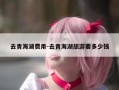 去青海湖费用-去青海湖旅游要多少钱