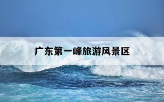 广东第一峰旅游风景区-广东第一峰旅游风景区可以开车上去吗