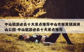 中山旅游必去十大景点推荐中山市板芙镇湖洲山公园-中山旅游必去十大景点推荐