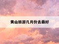 黄山旅游几月份去最好-去黄山几月份最适合旅游