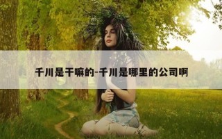 千川是干嘛的-千川是哪里的公司啊