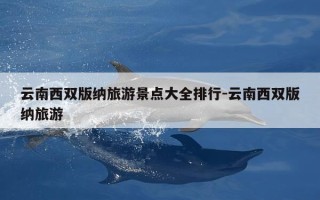 云南西双版纳旅游景点大全排行-云南西双版纳旅游