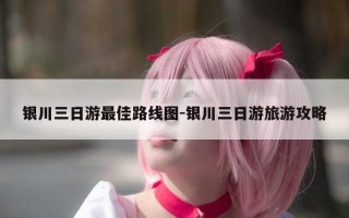 银川三日游最佳路线图-银川三日游旅游攻略