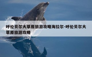 呼伦贝尔大草原旅游攻略海拉尔-呼伦贝尔大草原旅游攻略