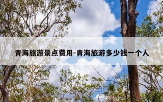 青海旅游景点费用-青海旅游多少钱一个人