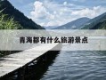 青海都有什么旅游景点-青海主要旅游景点有哪些