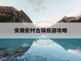 安徽宏村古镇旅游攻略-安徽宏村古镇旅游攻略,一天怎么玩?有哪些必打卡景点?
