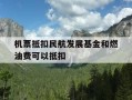 机票抵扣民航发展基金和燃油费可以抵扣-乘坐飞机的,民航发展基金燃油附加费可以凭据报销