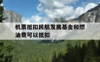 机票抵扣民航发展基金和燃油费可以抵扣-乘坐飞机的,民航发展基金燃油附加费可以凭据报销