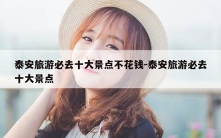 泰安旅游必去十大景点不花钱-泰安旅游必去十大景点