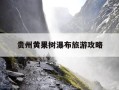 贵州黄果树瀑布旅游攻略-贵州旅游的最佳时间是几月份