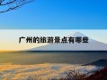 广州的旅游景点有哪些-广州的旅游景点有哪些英语