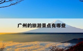广州的旅游景点有哪些-广州的旅游景点有哪些英语