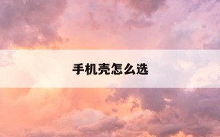 手机壳怎么选-手机壳怎么选择比较好