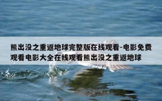 熊出没之重返地球完整版在线观看-电影免费观看电影大全在线观看熊出没之重返地球