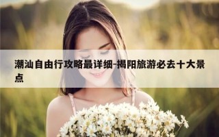 潮汕自由行攻略最详细-揭阳旅游必去十大景点