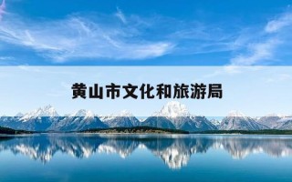 黄山市文化和旅游局-黄山市文化和旅游局胡潇