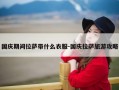 国庆期间拉萨带什么衣服-国庆拉萨旅游攻略