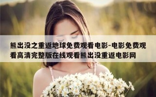 熊出没之重返地球免费观看电影-电影免费观看高清完整版在线观看熊出没重返电影网