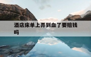 酒店床单上弄到血了要赔钱吗-酒店床单上弄到血了要赔钱吗范围小