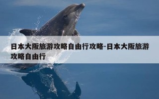 日本大阪旅游攻略自由行攻略-日本大阪旅游攻略自由行