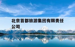 北京首都旅游集团有限责任公司-北京首都旅游集团有限责任公司招聘