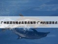 广州旅游攻略必去景点推荐-广州的旅游景点