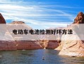 电动车电池检测好坏方法-电动车电池的好坏用怎样检测设备