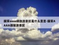 国家aaaa级旅游景区是什么意思-国家AAAA级旅游景区