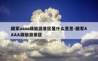 国家aaaa级旅游景区是什么意思-国家AAAA级旅游景区