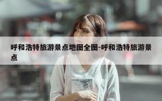 呼和浩特旅游景点地图全图-呼和浩特旅游景点