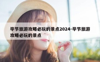 毕节旅游攻略必玩的景点2024-毕节旅游攻略必玩的景点
