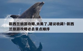 新西兰旅游攻略,太美了,建议收藏!-新西兰旅游攻略必去景点顺序