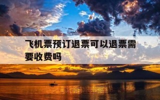 飞机票预订退票可以退票需要收费吗-