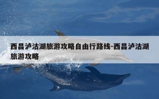 西昌泸沽湖旅游攻略自由行路线-西昌泸沽湖旅游攻略