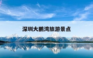 深圳大鹏湾旅游景点-深圳大鹏湾旅游景点有地铁吗