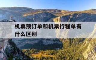 机票预订单和机票行程单有什么区别-机票预订单和机票行程单有什么区别呢