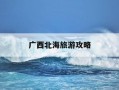 广西北海旅游攻略-去广西北海旅游攻略和费用是多少
