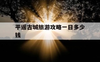 平遥古城旅游攻略一日多少钱-平遥古城旅游攻略一日路线
