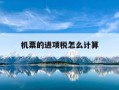 机票的进项税怎么计算-机票进项税额怎么填报