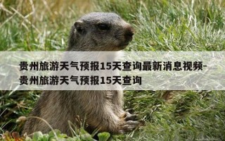 贵州旅游天气预报15天查询最新消息视频-贵州旅游天气预报15天查询