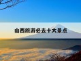 山西旅游必去十大景点-山西旅游必去十大景点推荐有山有水