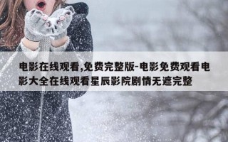 电影在线观看,免费完整版-电影免费观看电影大全在线观看星辰影院剧情无遮完整